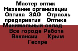 Мастер-оптик › Название организации ­ Оптика, ЗАО › Отрасль предприятия ­ Оптика › Минимальный оклад ­ 1 - Все города Работа » Вакансии   . Крым,Гаспра